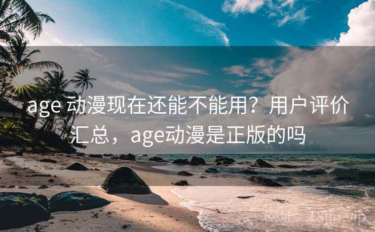 age 动漫现在还能不能用？用户评价汇总，age动漫是正版的吗