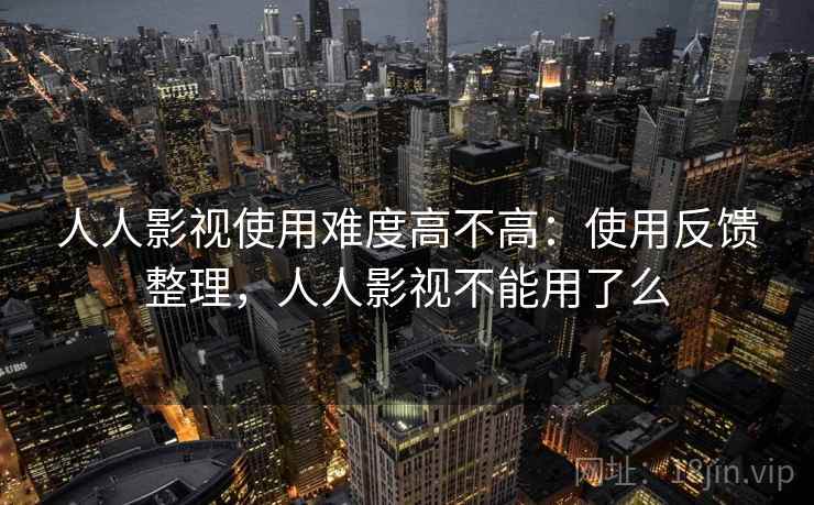人人影视使用难度高不高：使用反馈整理，人人影视不能用了么
