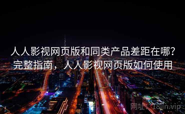 人人影视网页版和同类产品差距在哪？完整指南，人人影视网页版如何使用