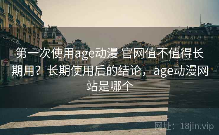 第一次使用age动漫 官网值不值得长期用？长期使用后的结论，age动漫网站是哪个