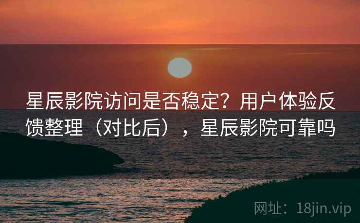 星辰影院访问是否稳定？用户体验反馈整理（对比后），星辰影院可靠吗