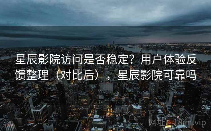 星辰影院访问是否稳定？用户体验反馈整理（对比后），星辰影院可靠吗