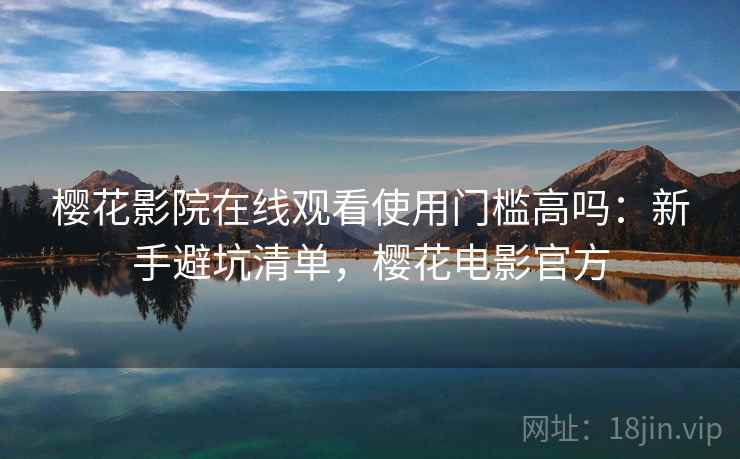 樱花影院在线观看使用门槛高吗：新手避坑清单，樱花电影官方