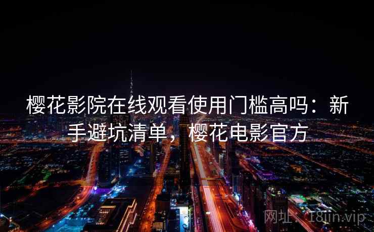 樱花影院在线观看使用门槛高吗：新手避坑清单，樱花电影官方