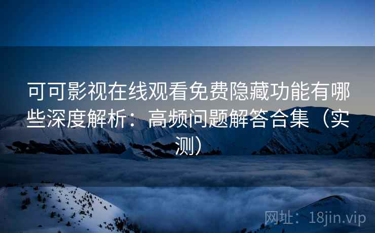 可可影视在线观看免费隐藏功能有哪些深度解析：高频问题解答合集（实测）
