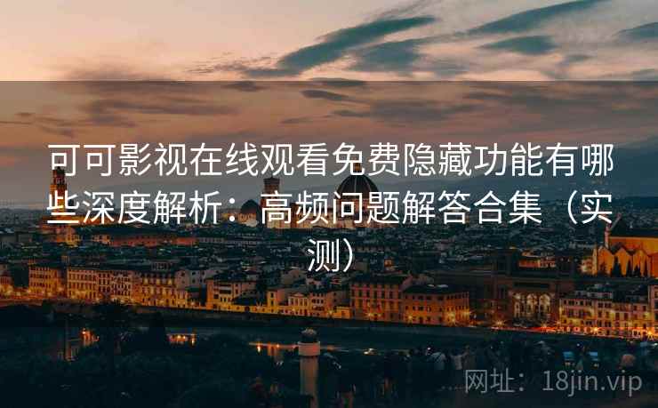 可可影视在线观看免费隐藏功能有哪些深度解析：高频问题解答合集（实测）
