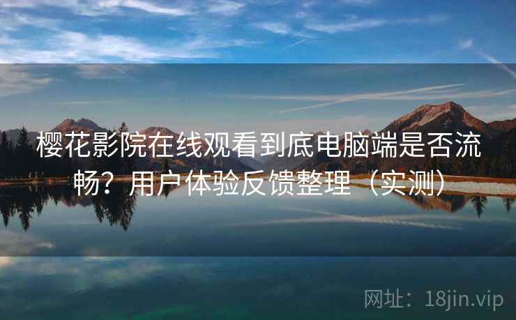 樱花影院在线观看到底电脑端是否流畅？用户体验反馈整理（实测）
