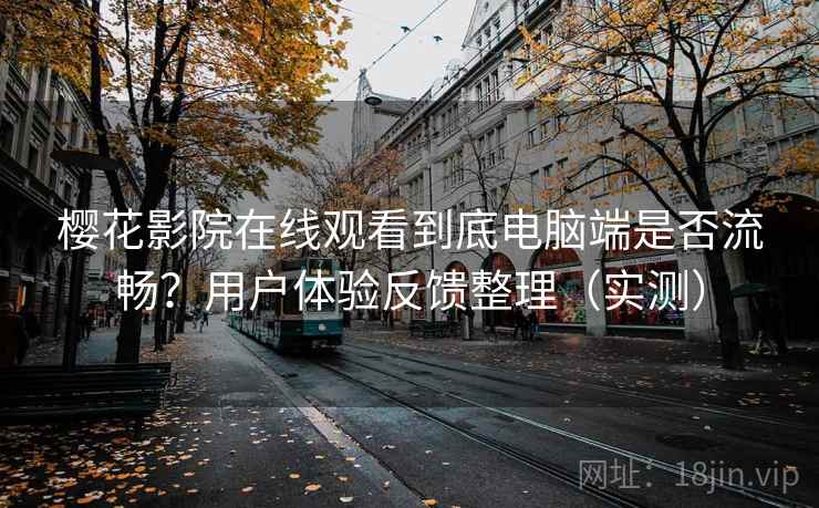 樱花影院在线观看到底电脑端是否流畅？用户体验反馈整理（实测）
