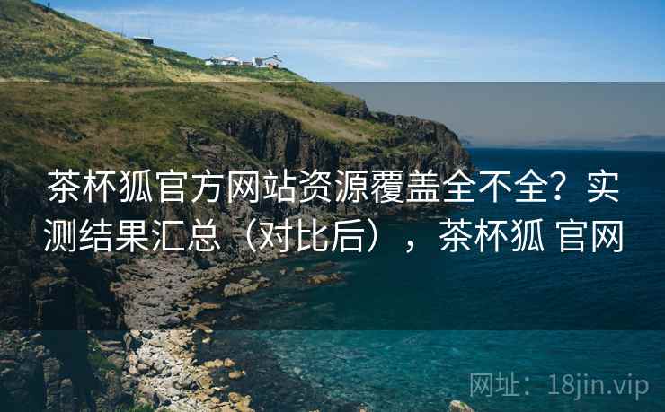 茶杯狐官方网站资源覆盖全不全？实测结果汇总（对比后），茶杯狐 官网