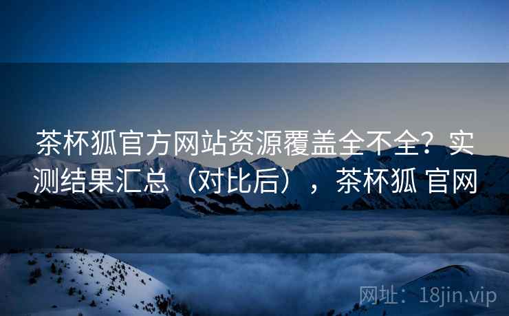 茶杯狐官方网站资源覆盖全不全？实测结果汇总（对比后），茶杯狐 官网