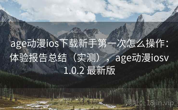 age动漫ios下载新手第一次怎么操作：体验报告总结（实测），age动漫iosv1.0.2 最新版