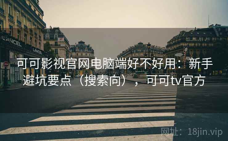 可可影视官网电脑端好不好用：新手避坑要点（搜索向），可可tv官方