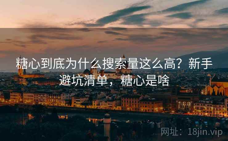 糖心到底为什么搜索量这么高？新手避坑清单，糖心是啥
