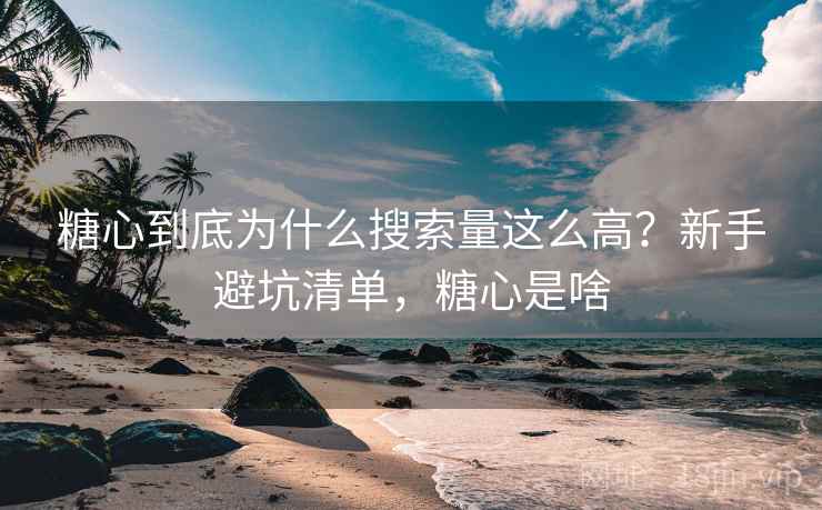糖心到底为什么搜索量这么高？新手避坑清单，糖心是啥