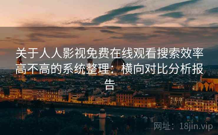 关于人人影视免费在线观看搜索效率高不高的系统整理：横向对比分析报告