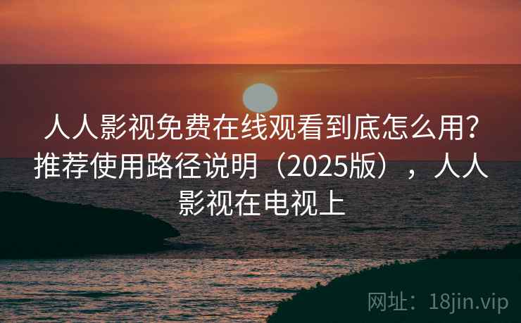 人人影视免费在线观看到底怎么用？推荐使用路径说明（2025版），人人影视在电视上