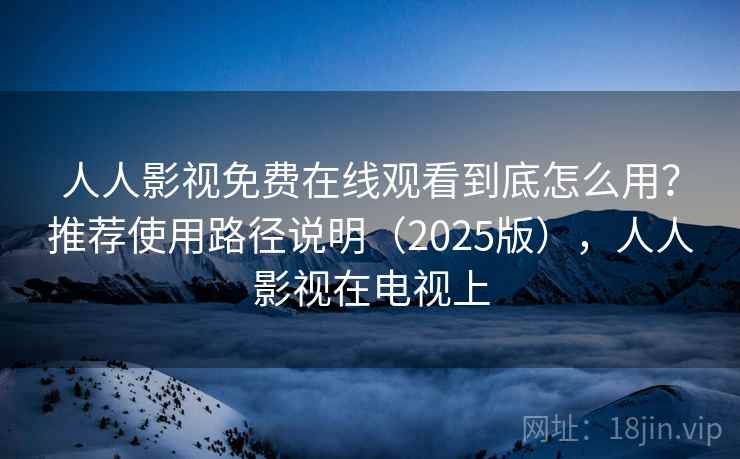 人人影视免费在线观看到底怎么用？推荐使用路径说明（2025版），人人影视在电视上