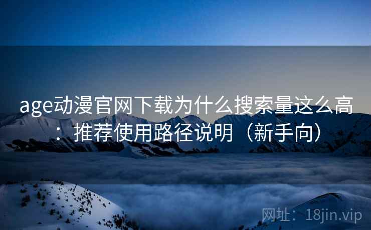 age动漫官网下载为什么搜索量这么高：推荐使用路径说明（新手向）