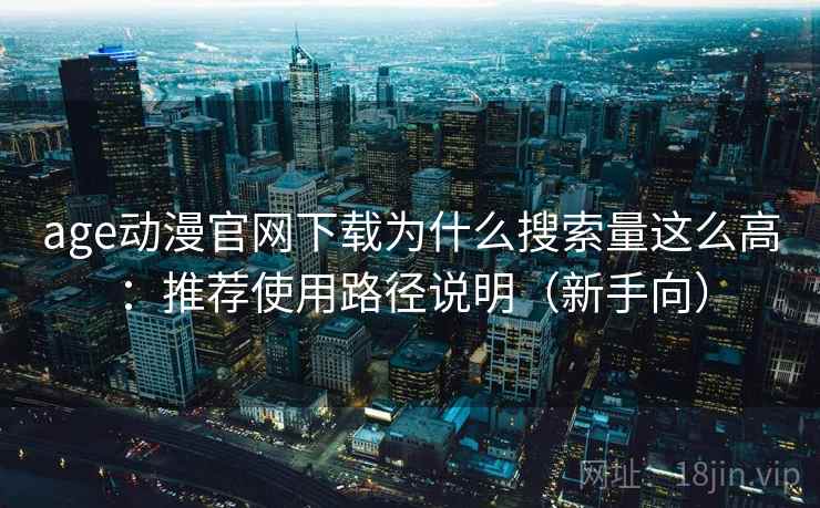 age动漫官网下载为什么搜索量这么高：推荐使用路径说明（新手向）
