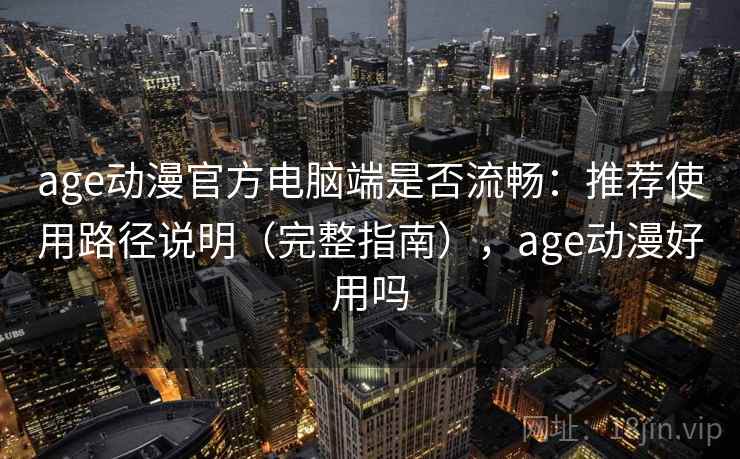 age动漫官方电脑端是否流畅：推荐使用路径说明（完整指南），age动漫好用吗