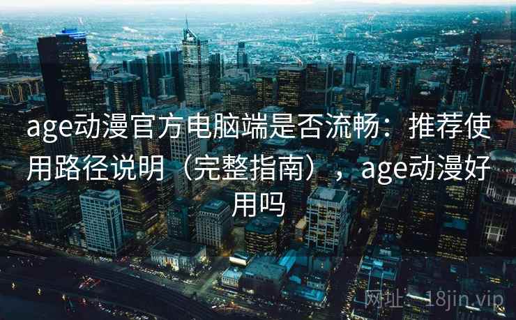 age动漫官方电脑端是否流畅：推荐使用路径说明（完整指南），age动漫好用吗