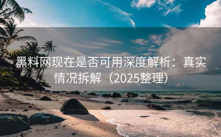 黑料网现在是否可用深度解析：真实情况拆解（2025整理）