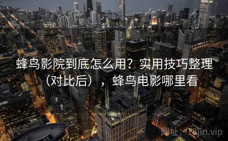 蜂鸟影院到底怎么用？实用技巧整理（对比后），蜂鸟电影哪里看