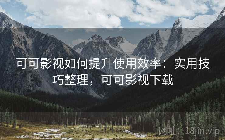 可可影视如何提升使用效率：实用技巧整理，可可影视下载