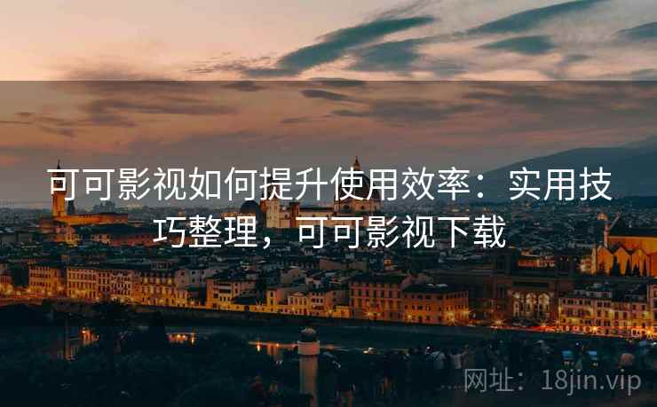 可可影视如何提升使用效率：实用技巧整理，可可影视下载