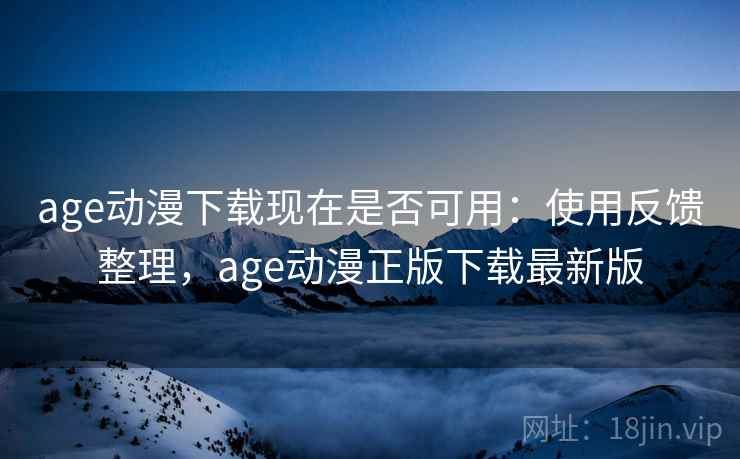 age动漫下载现在是否可用：使用反馈整理，age动漫正版下载最新版