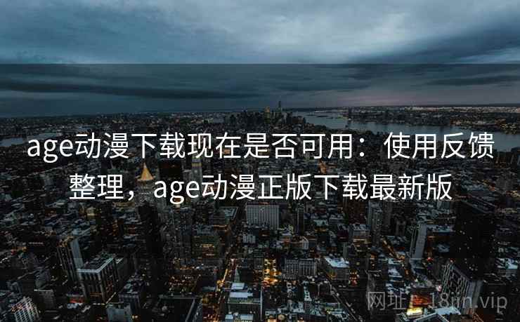 age动漫下载现在是否可用：使用反馈整理，age动漫正版下载最新版