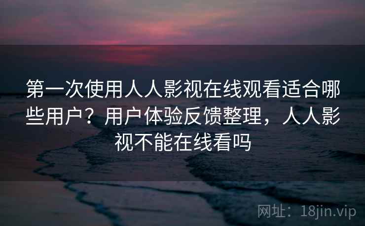 第一次使用人人影视在线观看适合哪些用户？用户体验反馈整理，人人影视不能在线看吗