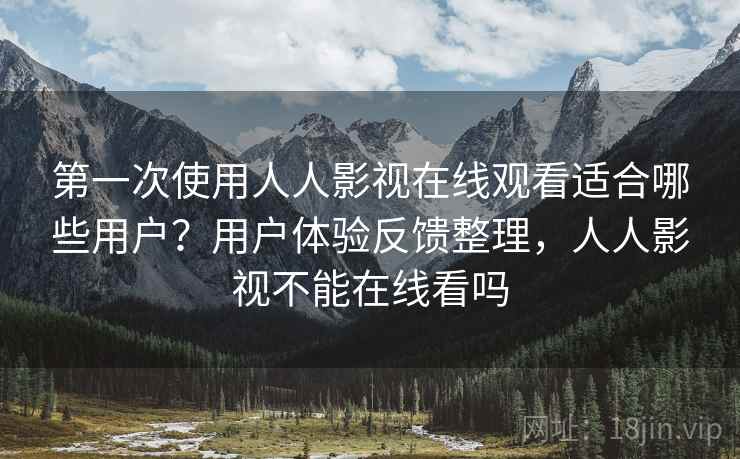 第一次使用人人影视在线观看适合哪些用户？用户体验反馈整理，人人影视不能在线看吗
