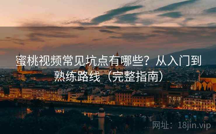 蜜桃视频常见坑点有哪些？从入门到熟练路线（完整指南）