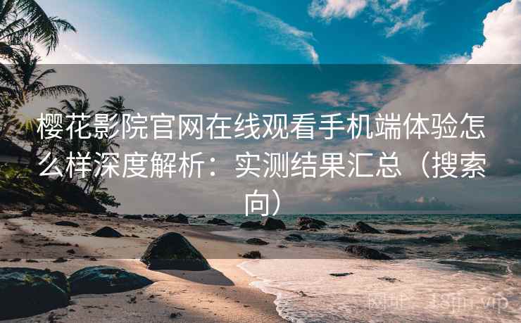 樱花影院官网在线观看手机端体验怎么样深度解析：实测结果汇总（搜索向）