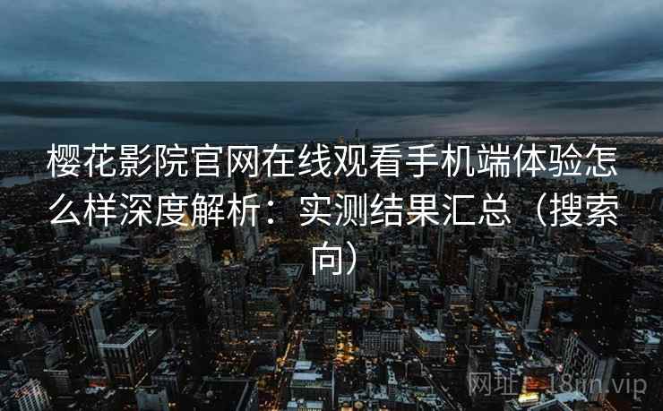 樱花影院官网在线观看手机端体验怎么样深度解析：实测结果汇总（搜索向）