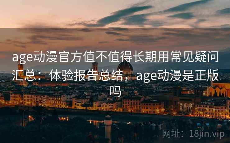 age动漫官方值不值得长期用常见疑问汇总：体验报告总结，age动漫是正版吗