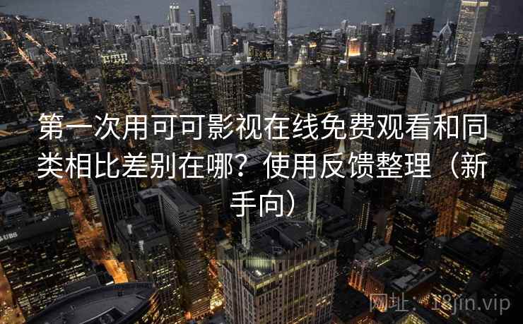第一次用可可影视在线免费观看和同类相比差别在哪？使用反馈整理（新手向）