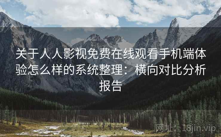 关于人人影视免费在线观看手机端体验怎么样的系统整理：横向对比分析报告