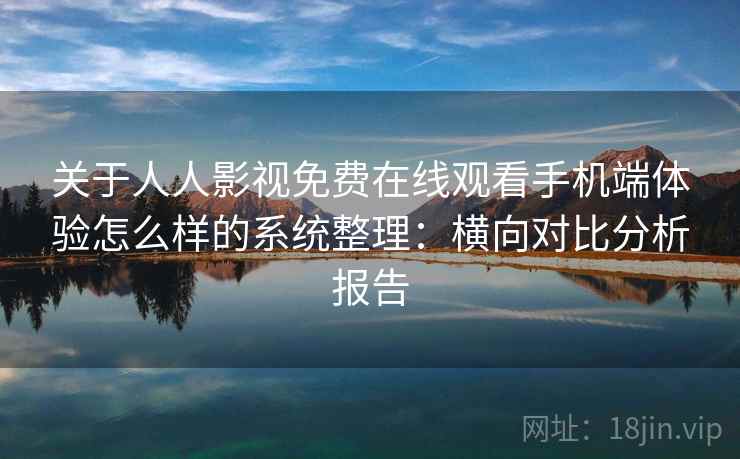 关于人人影视免费在线观看手机端体验怎么样的系统整理：横向对比分析报告