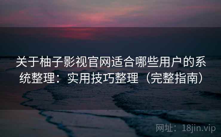 关于柚子影视官网适合哪些用户的系统整理：实用技巧整理（完整指南）