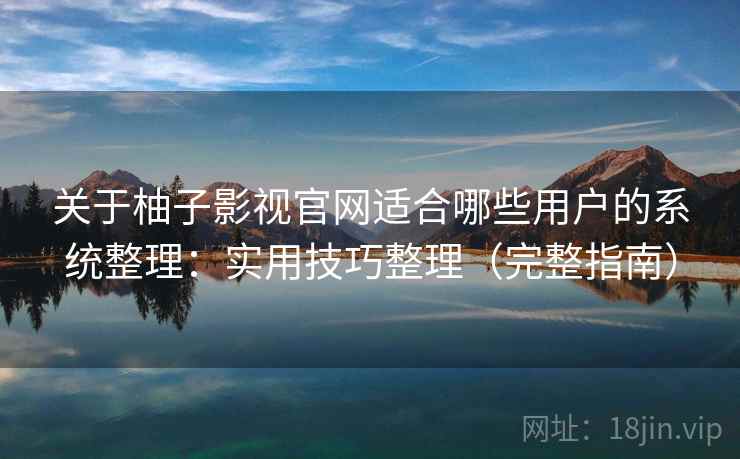 关于柚子影视官网适合哪些用户的系统整理：实用技巧整理（完整指南）