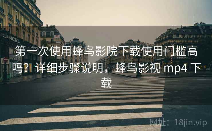 第一次使用蜂鸟影院下载使用门槛高吗？详细步骤说明，蜂鸟影视 mp4 下载
