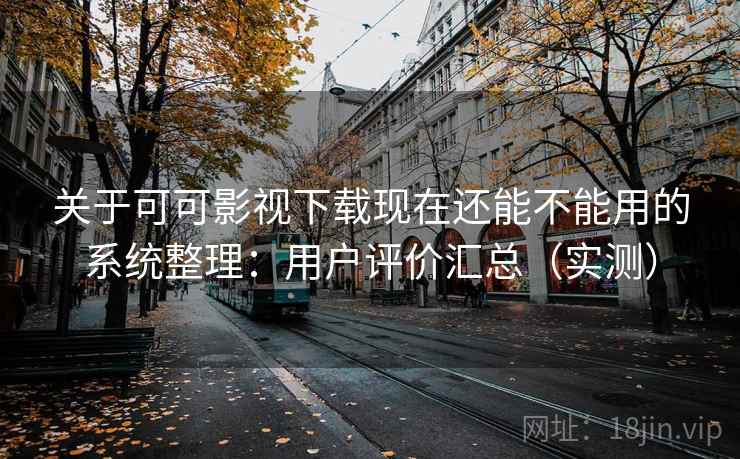 关于可可影视下载现在还能不能用的系统整理：用户评价汇总（实测）