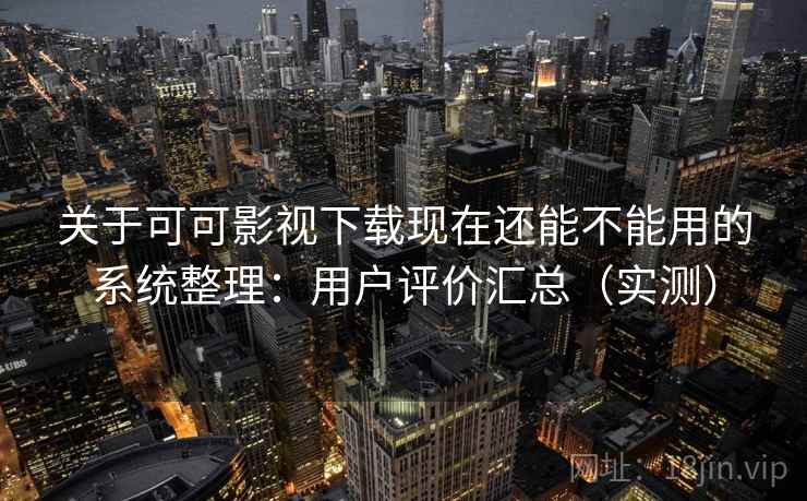关于可可影视下载现在还能不能用的系统整理：用户评价汇总（实测）