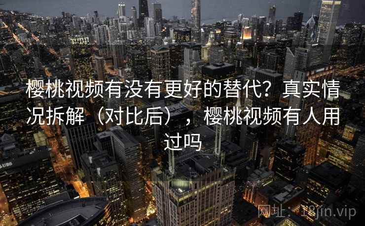 樱桃视频有没有更好的替代？真实情况拆解（对比后），樱桃视频有人用过吗