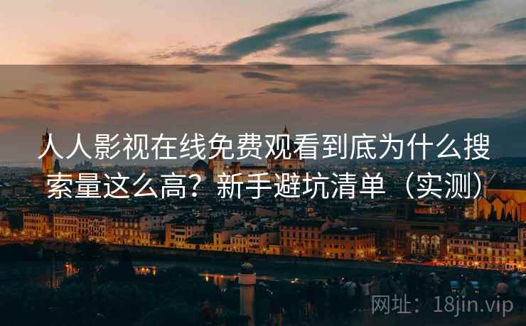 人人影视在线免费观看到底为什么搜索量这么高？新手避坑清单（实测）