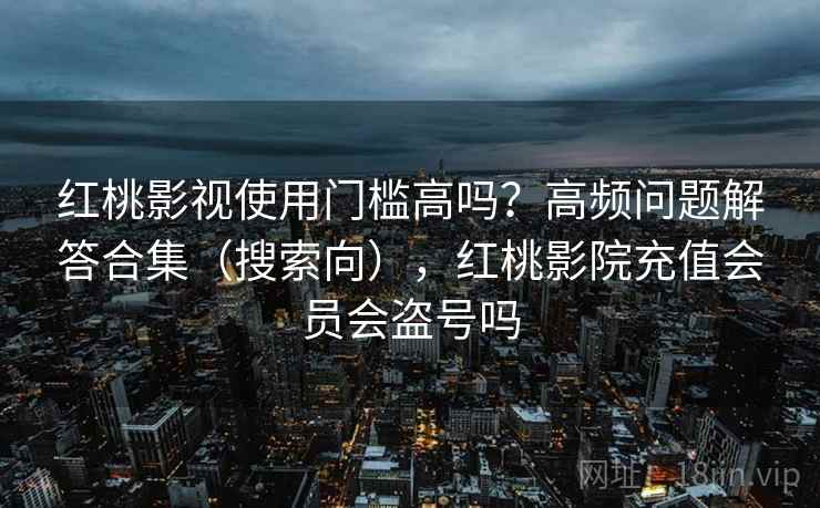 红桃影视使用门槛高吗？高频问题解答合集（搜索向），红桃影院充值会员会盗号吗