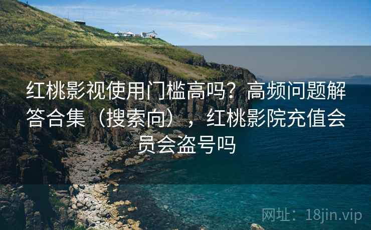 红桃影视使用门槛高吗？高频问题解答合集（搜索向），红桃影院充值会员会盗号吗