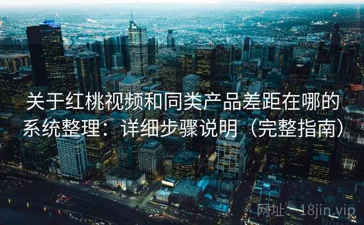 关于红桃视频和同类产品差距在哪的系统整理：详细步骤说明（完整指南）